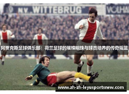 阿贾克斯足球俱乐部：荷兰足球的璀璨明珠与球员培养的传奇摇篮
