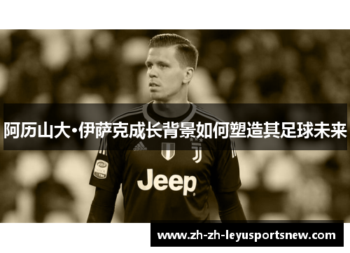 阿历山大·伊萨克成长背景如何塑造其足球未来