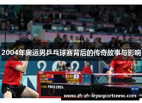 2004年奥运男乒乓球赛背后的传奇故事与影响